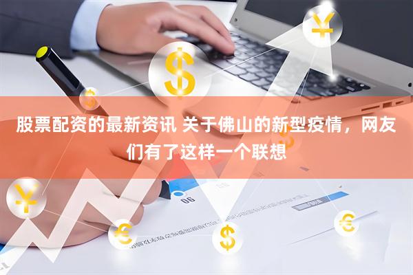 股票配资的最新资讯 关于佛山的新型疫情，网友们有了这样一个联想