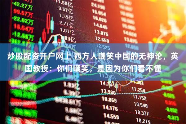 炒股配资开户网上 西方人嘲笑中国的无神论，英国教授：你们嘲笑，是因为你们看不懂