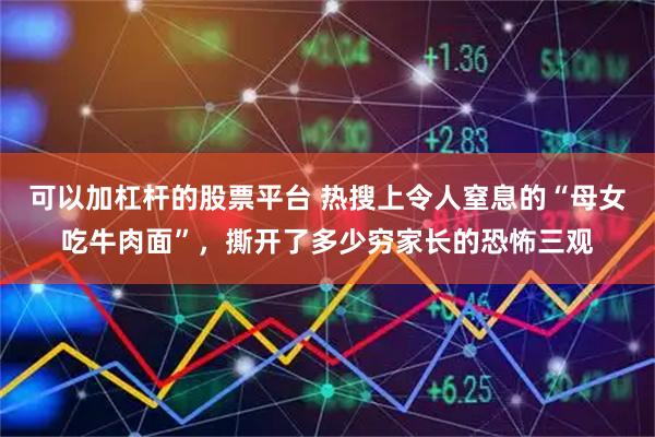 可以加杠杆的股票平台 热搜上令人窒息的“母女吃牛肉面”，撕开了多少穷家长的恐怖三观