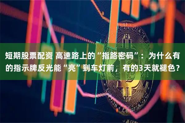 短期股票配资 高速路上的“指路密码”：为什么有的指示牌反光能“亮”到车灯前，有的3天就褪色？