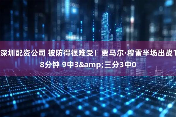 深圳配资公司 被防得很难受！贾马尔·穆雷半场出战18分钟 9中3&三分3中0