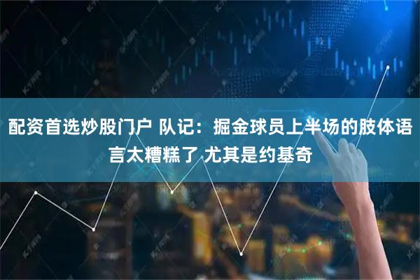配资首选炒股门户 队记：掘金球员上半场的肢体语言太糟糕了 尤其是约基奇