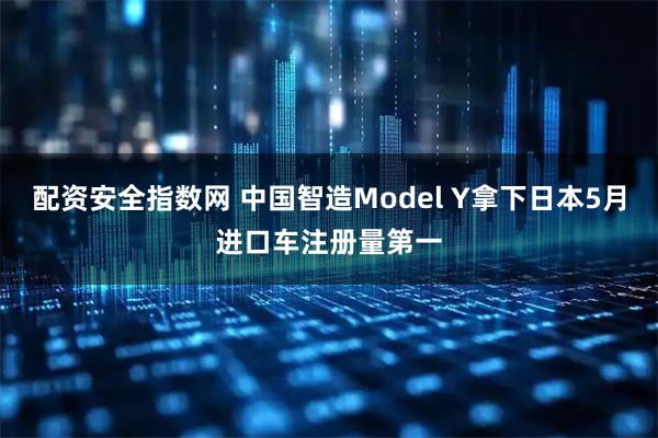 配资安全指数网 中国智造Model Y拿下日本5月进口车注册量第一