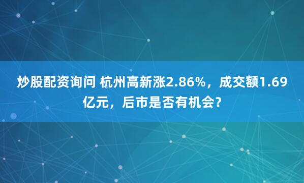 炒股配资询问 杭州高新涨2.86%,成交额1.69亿元,后市是否有机会?