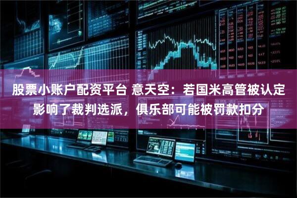 股票小账户配资平台 意天空:若国米高管被认定影响了裁判选派,俱乐部可能被罚款扣分