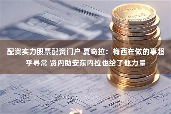 配资实力股票配资门户 夏奇拉：梅西在做的事超乎寻常 贤内助安东内拉也给了他力量