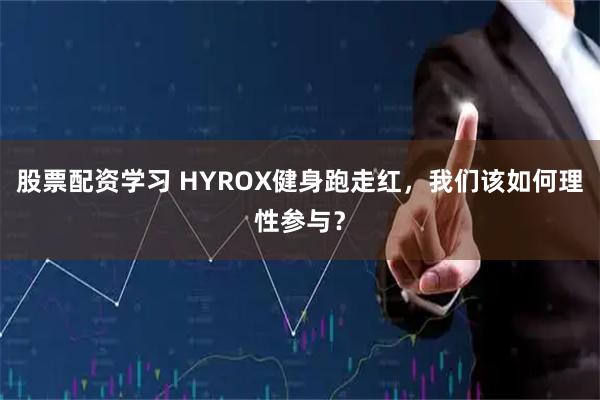 股票配资学习 HYROX健身跑走红，我们该如何理性参与？