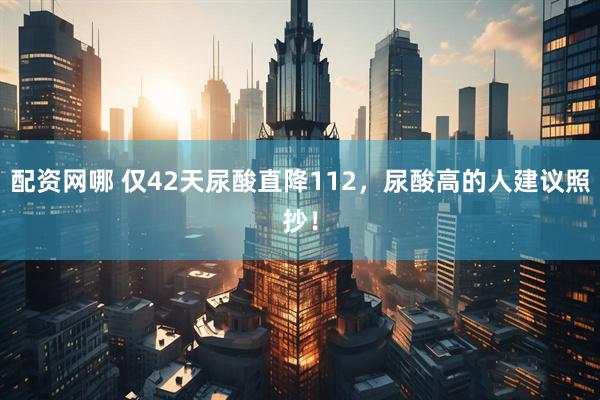 配资网哪 仅42天尿酸直降112，尿酸高的人建议照抄！