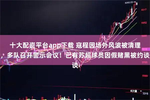 十大配资平台app下载 寇程因场外风波被清理,多队召开警示会议!已有苏超球员因假赌黑被约谈