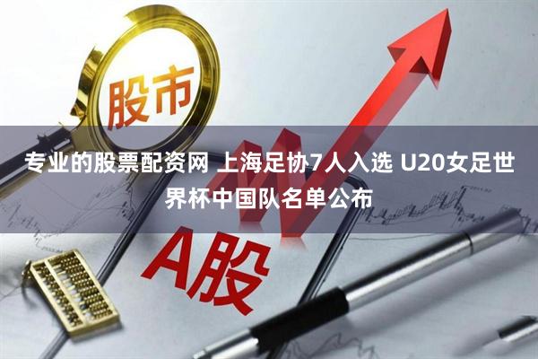 专业的股票配资网 上海足协7人入选 U20女足世界杯中国队名单公布