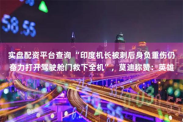 实盘配资平台查询 “印度机长被刺后身负重伤仍奋力打开驾驶舱门救下全机”，莫迪称赞：英雄