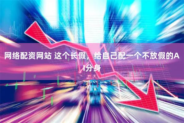 网络配资网站 这个长假，给自己配一个不放假的AI分身